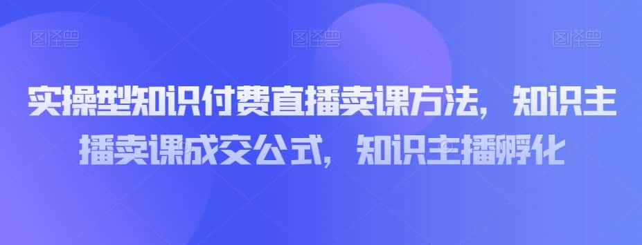实操型知识付费直播卖课方法，知识主播卖课成交公式，知识主播孵化-优优云创网