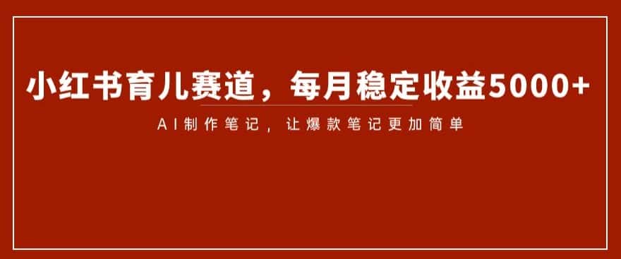 小红书育儿赛道，每月稳定收益5000+，AI制作笔记让爆款笔记更加简单【揭秘】-优优云创网