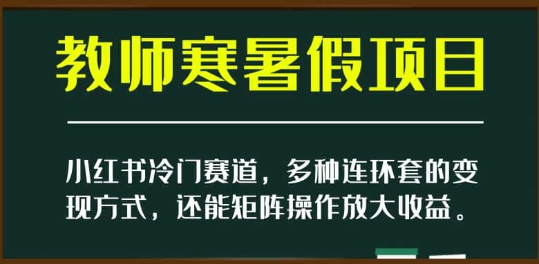 小红书冷门赛道，教师寒暑假项目，多种连环套的变现方式，还能矩阵操作放大收益【揭秘】-优优云创网