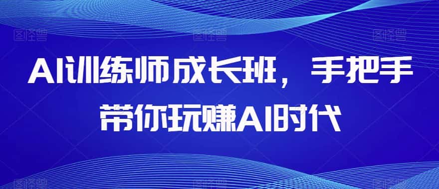 AI训练师成长班，手把手带你玩赚AI时代-优优云创网