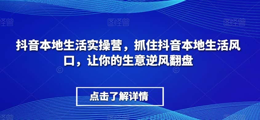 抖音本地生活实操营，​抓住抖音本地生活风口，让你的生意逆风翻盘-优优云创网