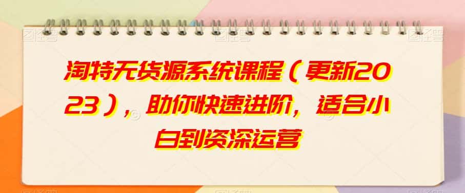 淘特无货源系统课程（更新2023），助你快速进阶，适合小白到资深运营-优优云创网