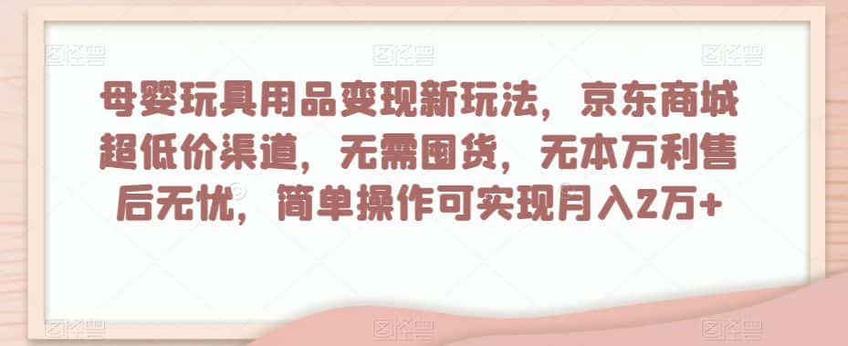 母婴玩具用品变现新玩法，京东商城超低价渠道，简单操作可实现月入2万+【揭秘】-优优云创网
