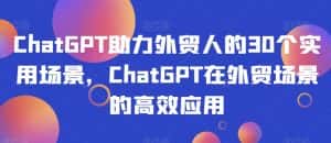 ChatGPT助力外贸人的30个实用场景，ChatGPT在外贸场景的高效应用-优优云创网