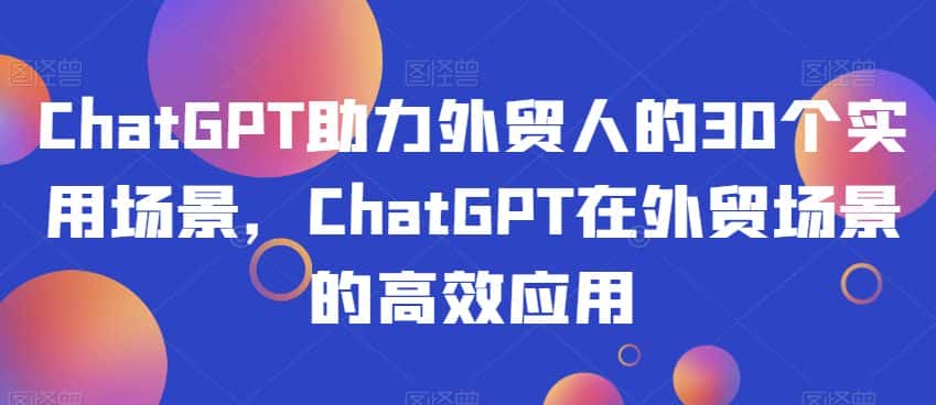ChatGPT助力外贸人的30个实用场景，ChatGPT在外贸场景的高效应用-优优云创网