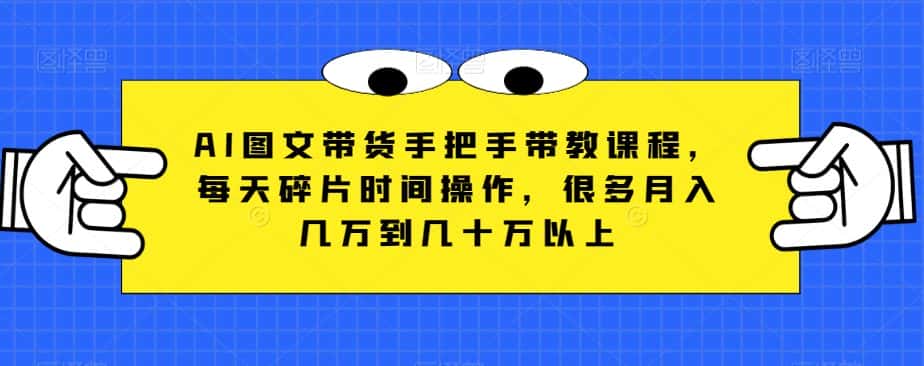 AI图文带货手把手带教课程，每天碎片时间操作，很多月入几万到几十万以上-优优云创网