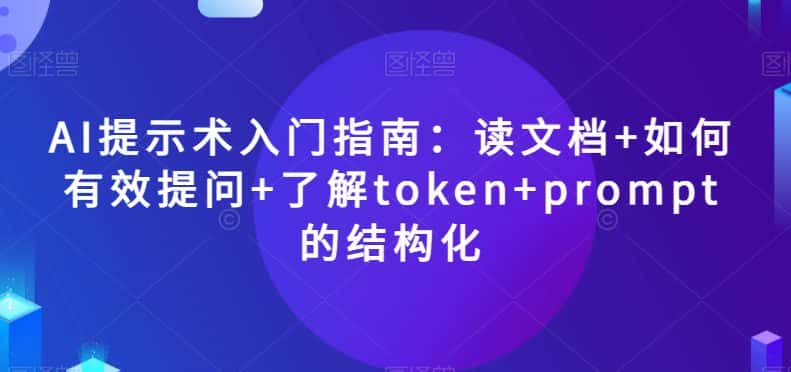 AI提示术入门指南：读文档+如何有效提问+了解token+prompt的结构化【揭秘】-优优云创网