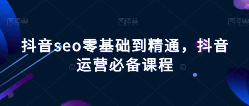 抖音seo零基础到精通，抖音运营必备课程-优优云创网