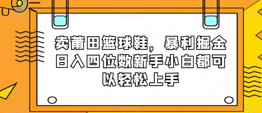 卖莆田篮球鞋，暴利掘金日入四位数新手小白都可以轻松上手【揭秘】-优优云创网