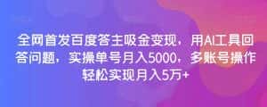 全网首发百度答主吸金变现，用AI工具回答问题，实操单号月入5000，多账号操作轻松实现月入5万+【揭秘】-优优云创网