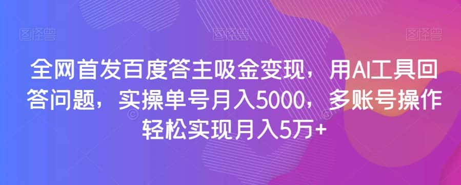 全网首发百度答主吸金变现，用AI工具回答问题，实操单号月入5000，多账号操作轻松实现月入5万+【揭秘】-优优云创网