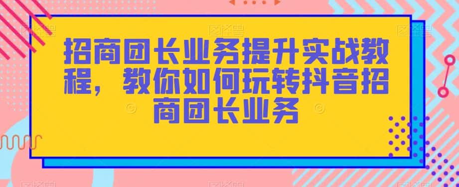招商团长业务提升实战教程，教你如何玩转抖音招商团长业务-优优云创网