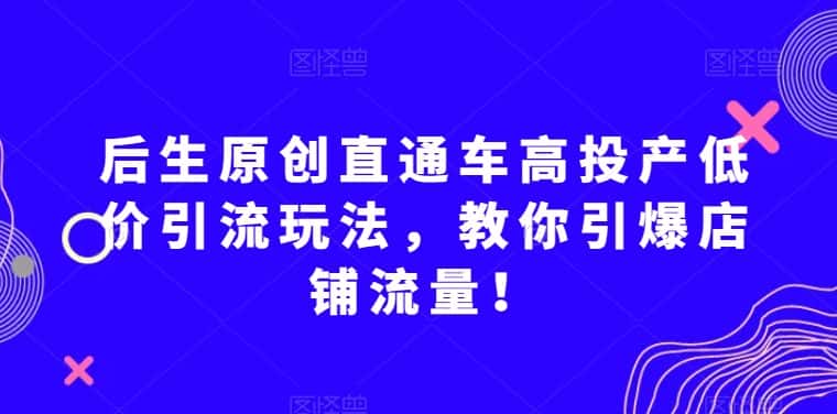 后生原创直通车高投产低价引流玩法，教你引爆店铺流量！-优优云创网