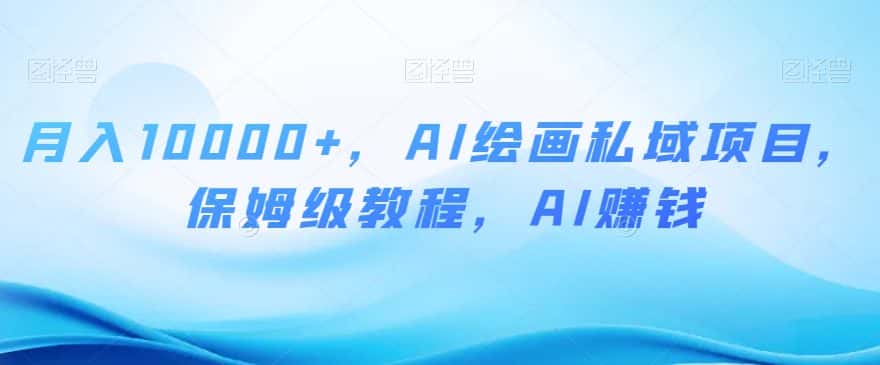 月入10000+，AI绘画私域项目，保姆级教程，AI赚钱【揭秘】-优优云创网