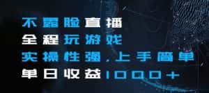 不露脸直播全程玩游戏，实操性强，上手简单，单日收益1000+【揭秘】-优优云创网