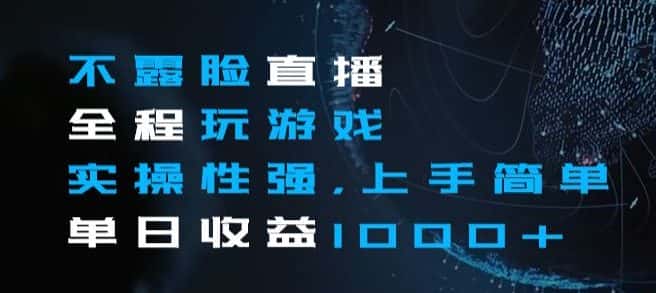不露脸直播全程玩游戏，实操性强，上手简单，单日收益1000+【揭秘】-优优云创网