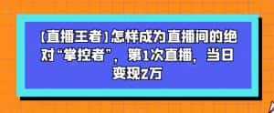 【直播王者】怎样成为直播间的绝对“掌控者”，第1次直播，当日变现2万-优优云创网