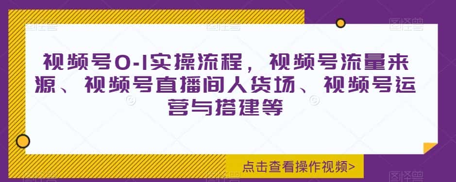 视频号0-1实操流程，视频号流量来源、视频号直播间人货场、视频号运营与搭建等-优优云创网