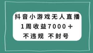 抖音小游戏无人直播，不违规不封号1周收益7000+，官方流量扶持【揭秘】-优优云创