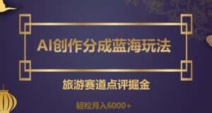 AI创作分成蓝海玩法，旅游赛道点评掘金，轻松月入6000+【揭秘】-优优云创网