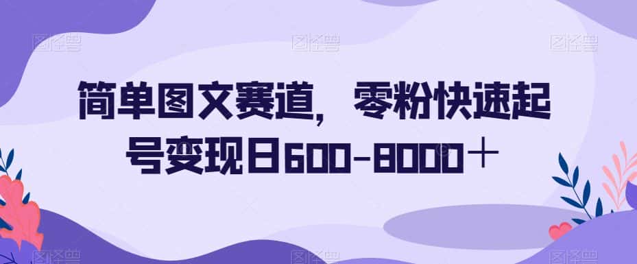 简单图文赛道，零粉快速起号变现日600-8000＋-优优云创网