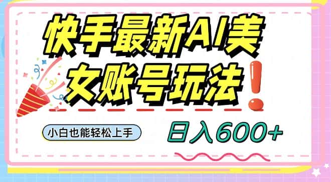 快手AI美女号最新玩法，日入600+小白级别教程【揭秘】-优优云创网