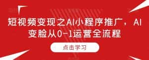 短视频变现之AI小程序推广，AI变脸从0-1运营全流程-优优云创网