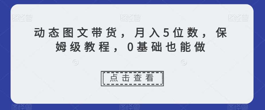 动态图文带货，月入5位数，保姆级教程，0基础也能做【揭秘】-优优云创网