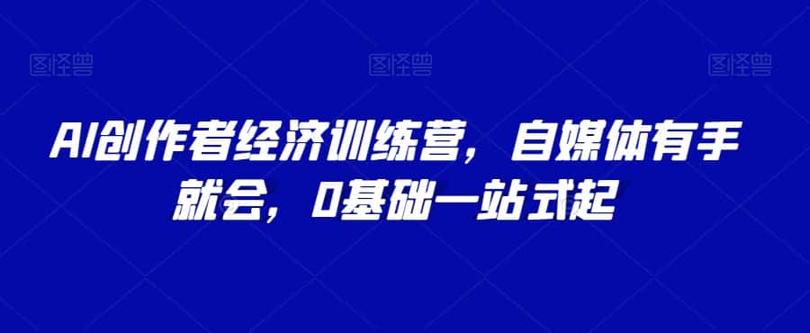 AI创作者经济训练营，自媒体有手就会，0基础一站式起-优优云创网