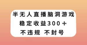 半无人直播脑洞小游戏，每天收入300+，保姆式教学小白轻松上手【揭秘】-优优云创网