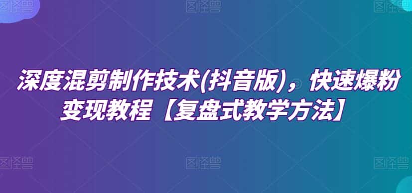 深度混剪制作技术(抖音版)，快速爆粉变现教程【复盘式教学方法】-优优云创网