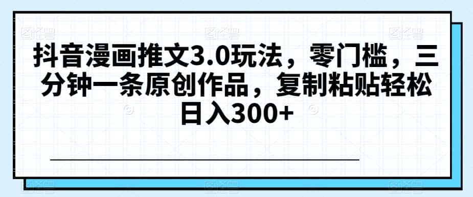 抖音漫画推文3.0玩法，零门槛，三分钟一条原创作品，复制粘贴轻松日入300+【揭秘】-优优云创网