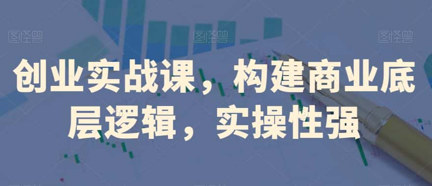 创业实战课，​构建商业底层逻辑，实操性强-优优云创网