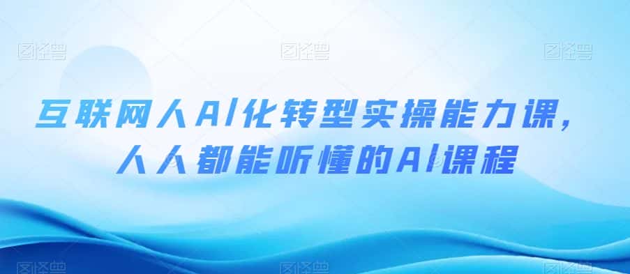 互联网人Al化转型实操能力课，人人都能听懂的Al课程-优优云创网