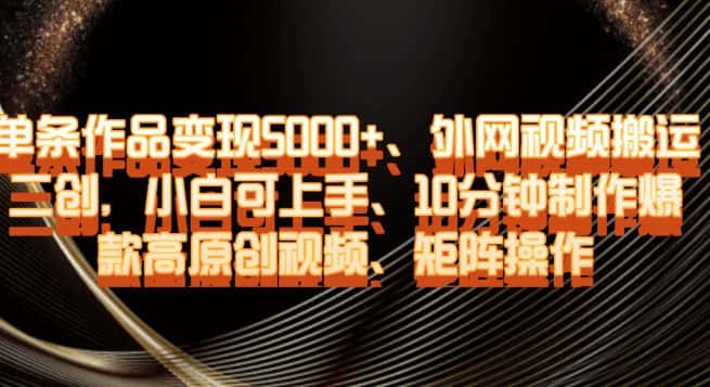 单条作品变现5000+、外网视频搬运二创，小白可上手，10分钟制作爆款高原创视频，矩阵操作【揭秘】-优优云创网