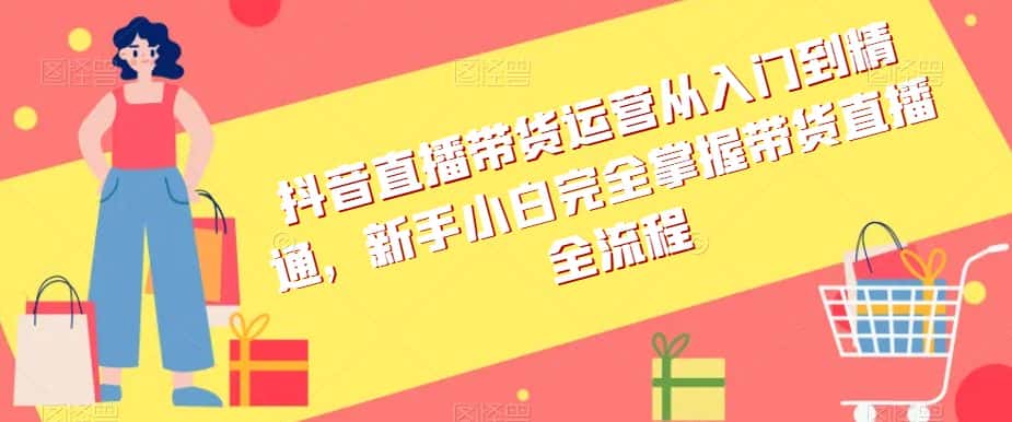 抖音直播带货运营从入门到精通，新手小白完全掌握带货直播全流程-优优云创网