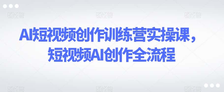 AI短视频创作训练营实操课，短视频AI创作全流程-优优云创网
