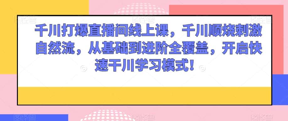 千川打爆直播间线上课，千川顺烧刺激自然流，从基础到进阶全覆盖，开启快速干川学习模式！-优优云创网