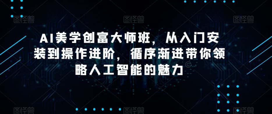 AI美学创富大师班,从入门安装到操作进阶,循序渐进带你领略人工智能的魅力-优优云创网