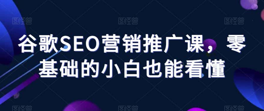 谷歌SEO营销推广课,零基础的小白也能看懂-优优云创网