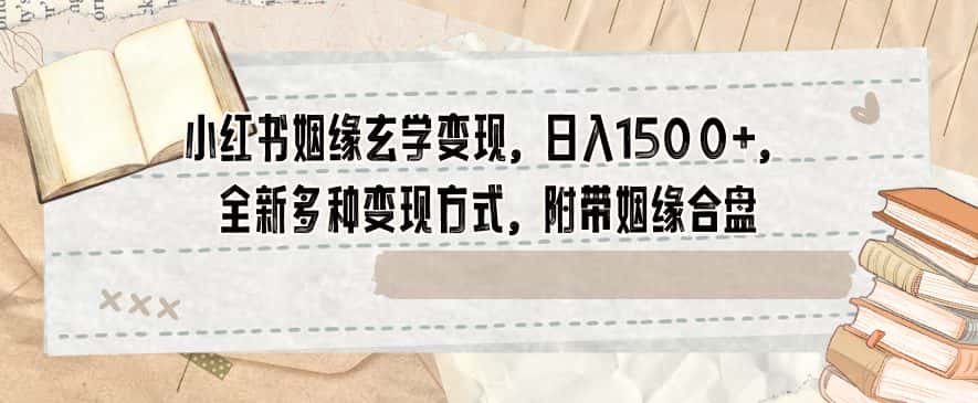 小红书姻缘玄学变现，日入1500+，全新多种变现方式，附带姻缘合盘【揭秘】-优优云创网