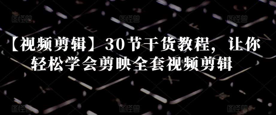 【视频剪辑】30节干货教程，让你轻松学会剪映全套视频剪辑-优优云创网