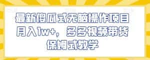 最新傻瓜式无脑操作项目月入1w+，多多视频带货保姆式教学【揭秘】-优优云创网