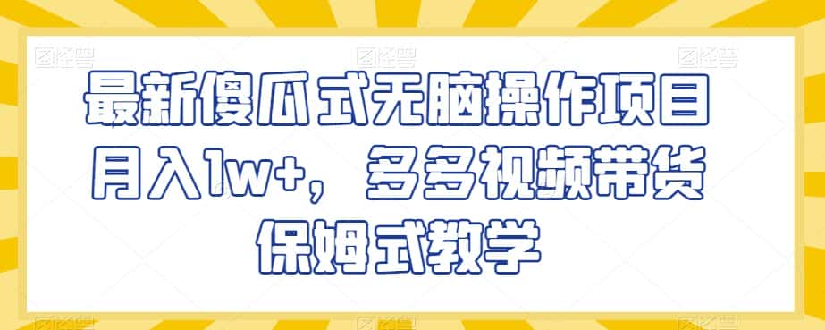 最新傻瓜式无脑操作项目月入1w+，多多视频带货保姆式教学【揭秘】-优优云创网