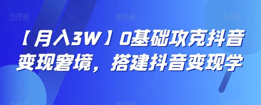 【月入3W】0基础攻克抖音变现窘境，搭建抖音变现学-优优云创网