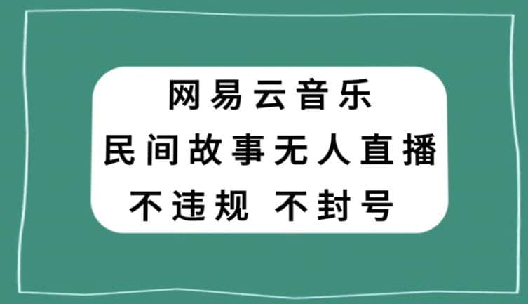 网易云民间故事无人直播，零投入低风险、人人可做【揭秘】-优优云创网