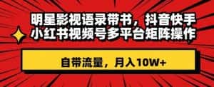 明星影视语录带书，抖音快手小红书视频号多平台矩阵操作，自带流量，月入10W+【揭秘】-优优云创网
