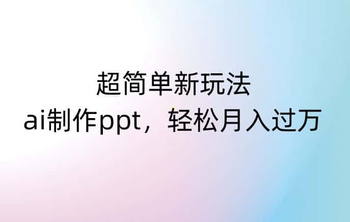 超简单新玩法，靠ai制作PPT，几分钟一个作品，小白也可以操作，月入过万【揭秘】-优优云创网
