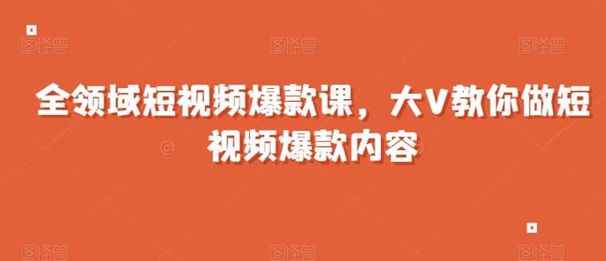 全领域短视频爆款课，全网两千万粉丝大V教你做短视频爆款内容-优优云创网