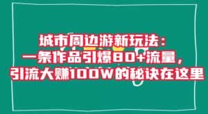 城市周边游新玩法：一条作品引爆80+流量，引流大赚100W的秘诀在这里【揭秘】-优优云创网